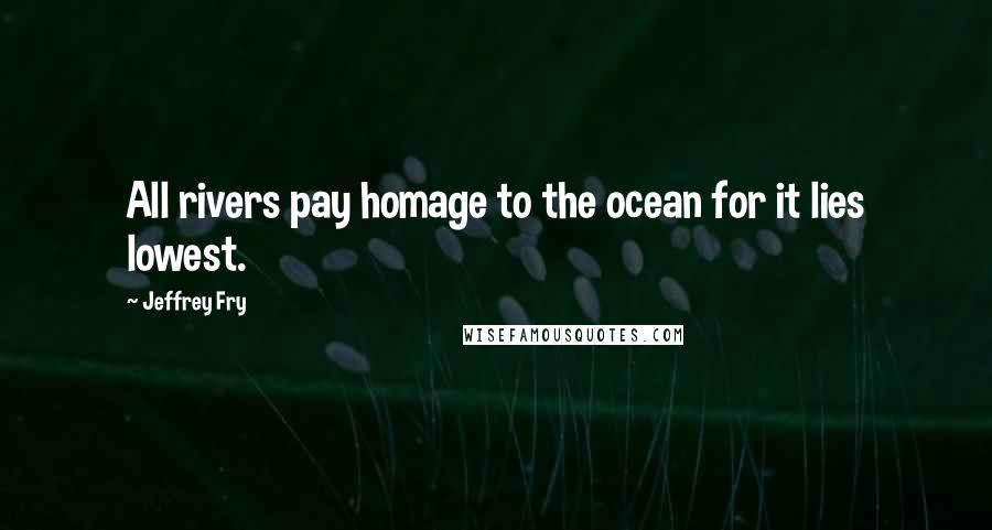 Jeffrey Fry Quotes: All rivers pay homage to the ocean for it lies lowest.