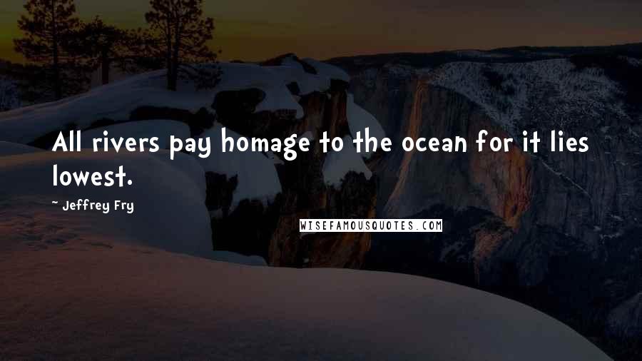 Jeffrey Fry Quotes: All rivers pay homage to the ocean for it lies lowest.