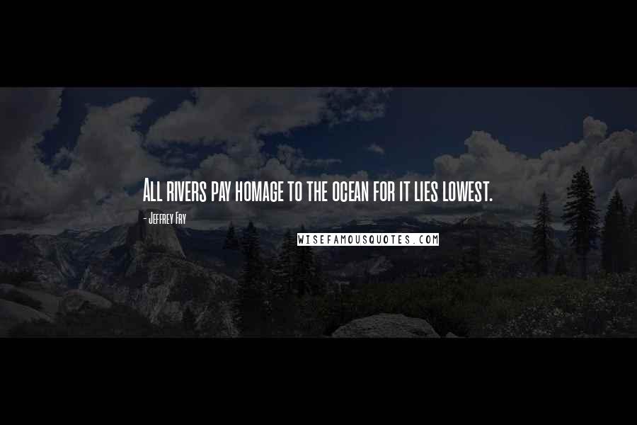 Jeffrey Fry Quotes: All rivers pay homage to the ocean for it lies lowest.