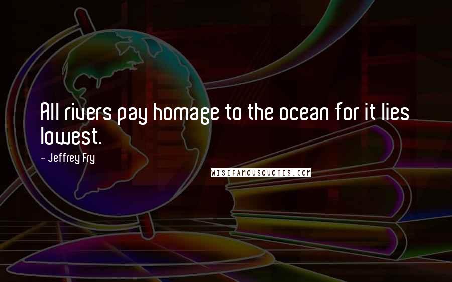 Jeffrey Fry Quotes: All rivers pay homage to the ocean for it lies lowest.