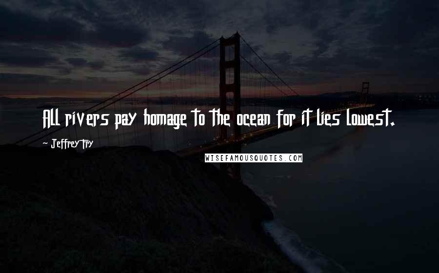 Jeffrey Fry Quotes: All rivers pay homage to the ocean for it lies lowest.