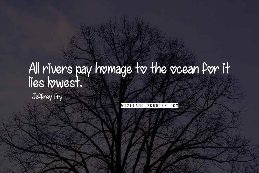 Jeffrey Fry Quotes: All rivers pay homage to the ocean for it lies lowest.