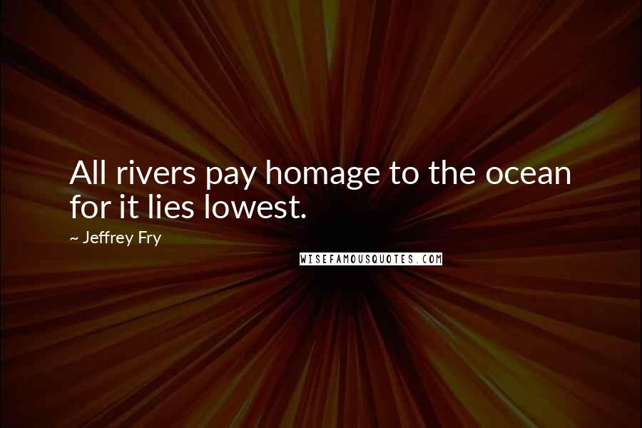 Jeffrey Fry Quotes: All rivers pay homage to the ocean for it lies lowest.