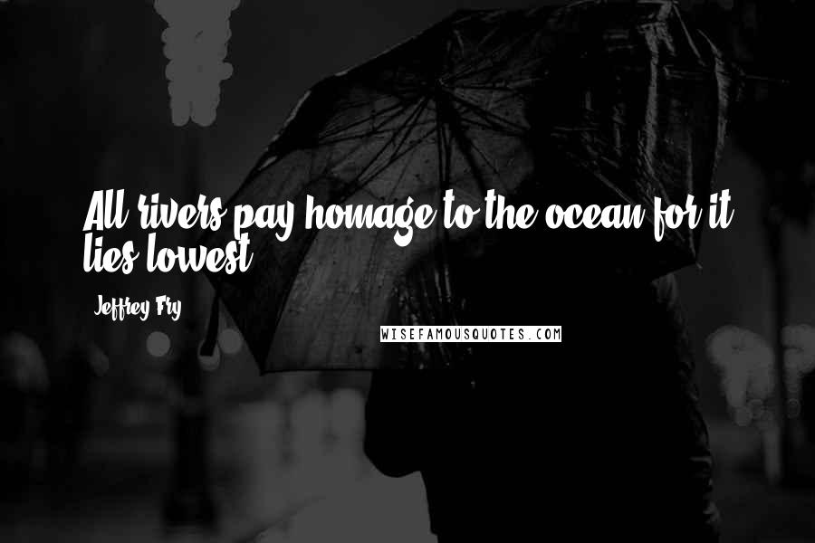 Jeffrey Fry Quotes: All rivers pay homage to the ocean for it lies lowest.