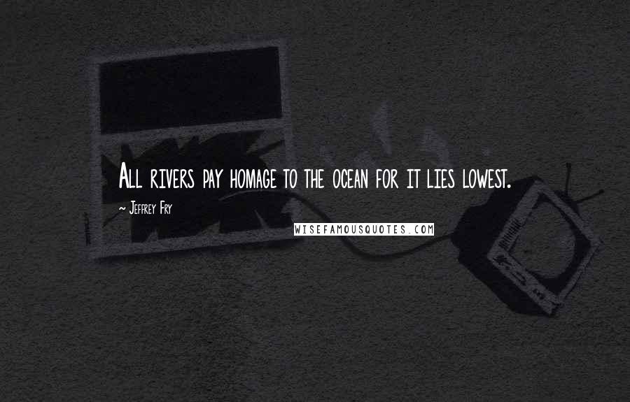 Jeffrey Fry Quotes: All rivers pay homage to the ocean for it lies lowest.