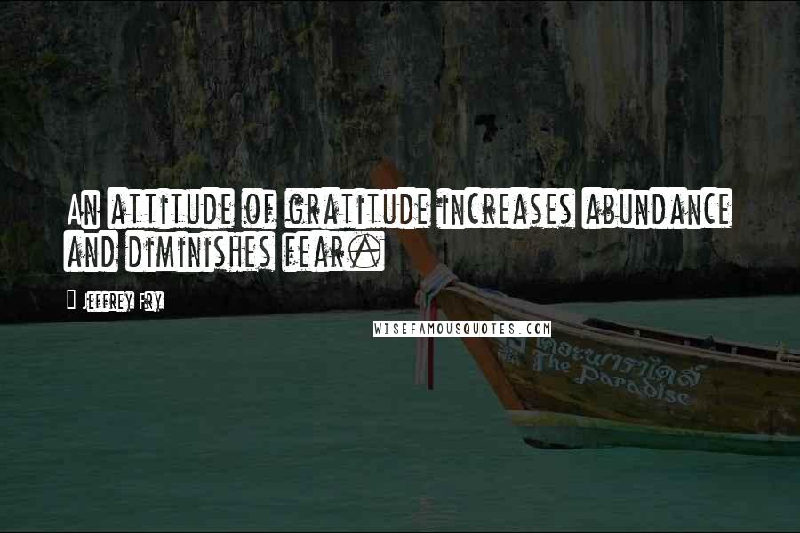 Jeffrey Fry Quotes: An attitude of gratitude increases abundance and diminishes fear.