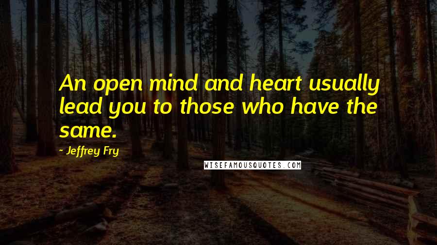 Jeffrey Fry Quotes: An open mind and heart usually lead you to those who have the same.