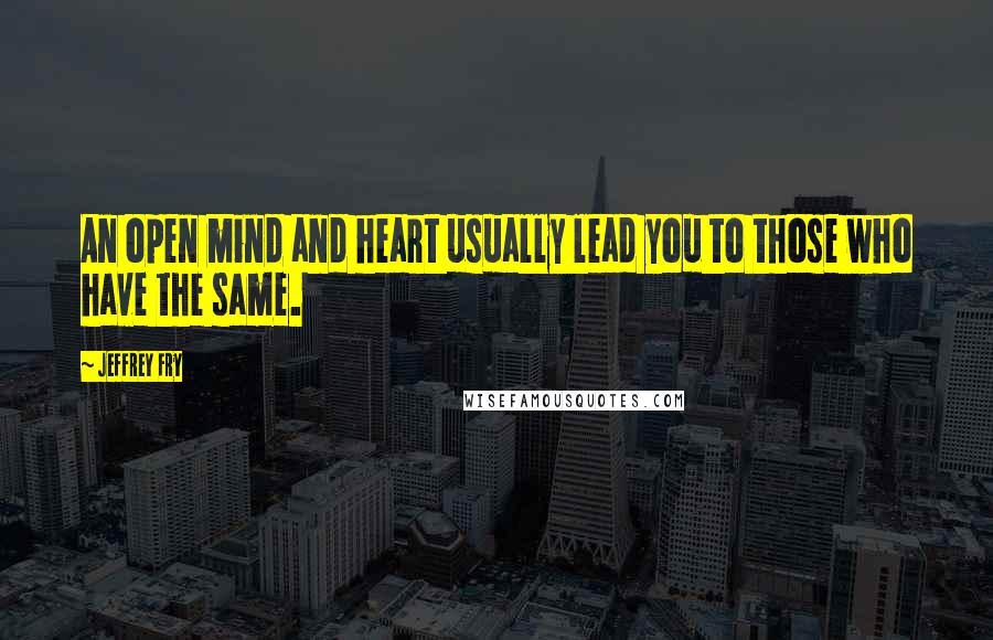 Jeffrey Fry Quotes: An open mind and heart usually lead you to those who have the same.