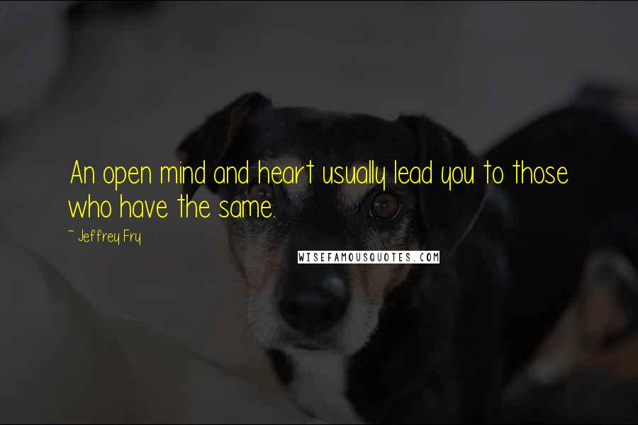 Jeffrey Fry Quotes: An open mind and heart usually lead you to those who have the same.