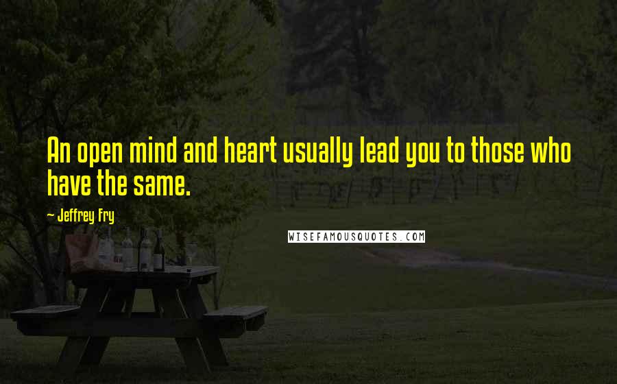 Jeffrey Fry Quotes: An open mind and heart usually lead you to those who have the same.