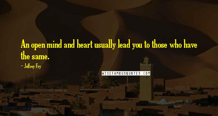 Jeffrey Fry Quotes: An open mind and heart usually lead you to those who have the same.