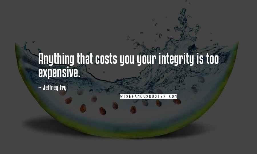 Jeffrey Fry Quotes: Anything that costs you your integrity is too expensive.