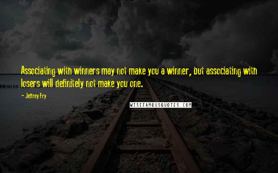 Jeffrey Fry Quotes: Associating with winners may not make you a winner, but associating with losers will definitely not make you one.