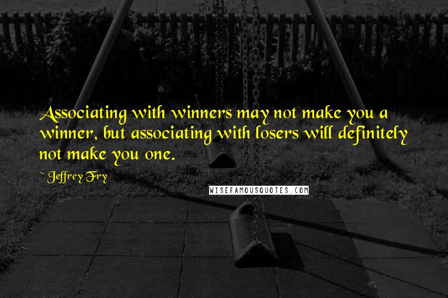 Jeffrey Fry Quotes: Associating with winners may not make you a winner, but associating with losers will definitely not make you one.