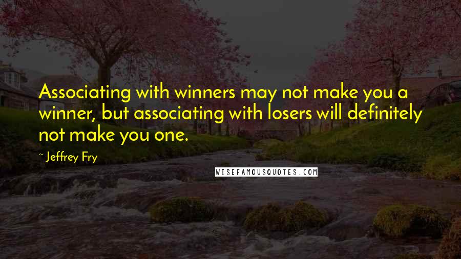 Jeffrey Fry Quotes: Associating with winners may not make you a winner, but associating with losers will definitely not make you one.