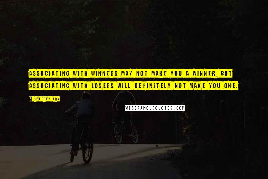 Jeffrey Fry Quotes: Associating with winners may not make you a winner, but associating with losers will definitely not make you one.