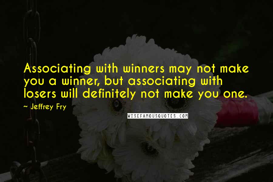 Jeffrey Fry Quotes: Associating with winners may not make you a winner, but associating with losers will definitely not make you one.