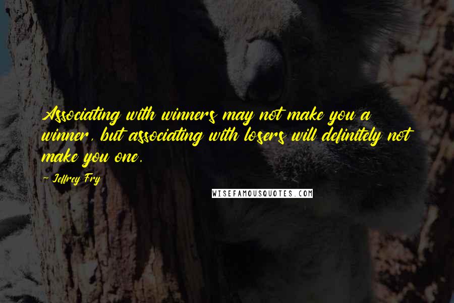 Jeffrey Fry Quotes: Associating with winners may not make you a winner, but associating with losers will definitely not make you one.