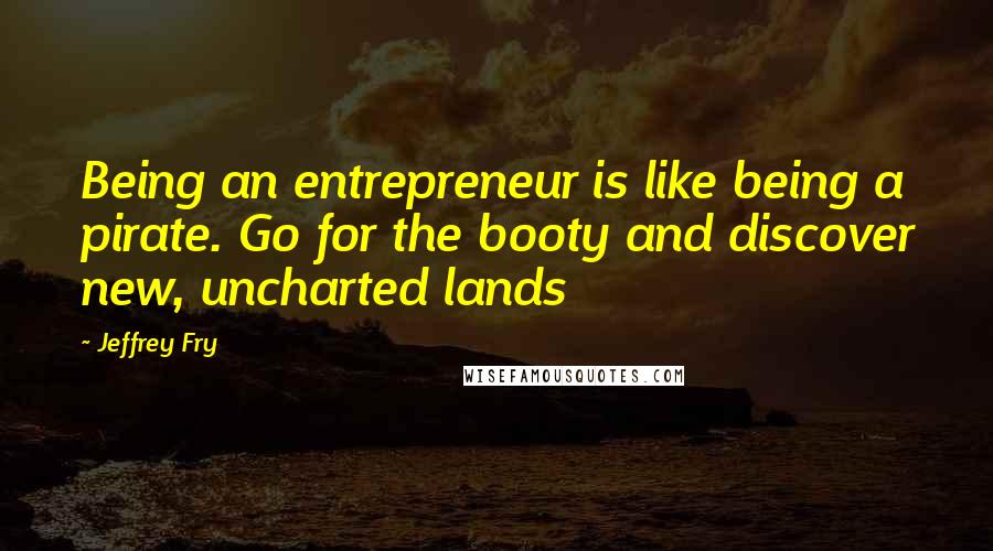 Jeffrey Fry Quotes: Being an entrepreneur is like being a pirate. Go for the booty and discover new, uncharted lands