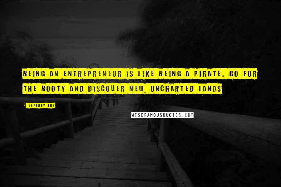 Jeffrey Fry Quotes: Being an entrepreneur is like being a pirate. Go for the booty and discover new, uncharted lands