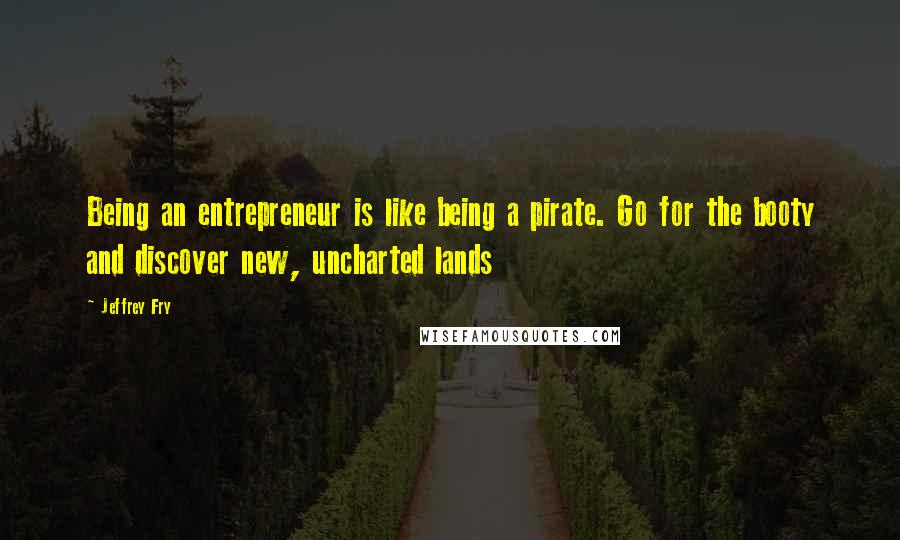 Jeffrey Fry Quotes: Being an entrepreneur is like being a pirate. Go for the booty and discover new, uncharted lands