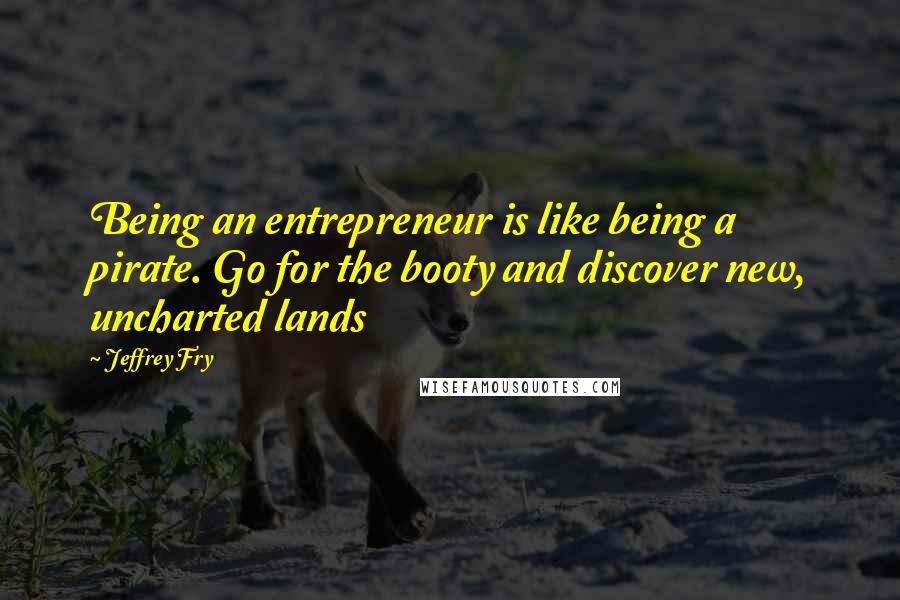 Jeffrey Fry Quotes: Being an entrepreneur is like being a pirate. Go for the booty and discover new, uncharted lands