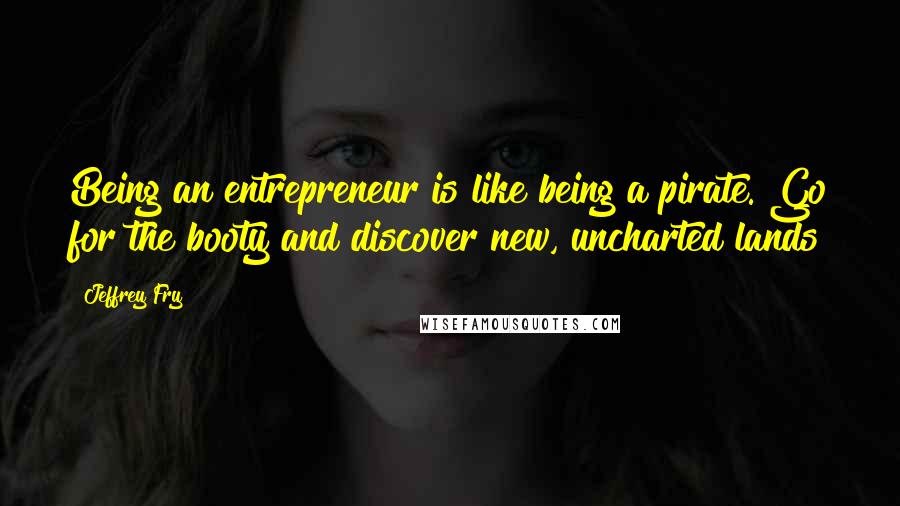 Jeffrey Fry Quotes: Being an entrepreneur is like being a pirate. Go for the booty and discover new, uncharted lands