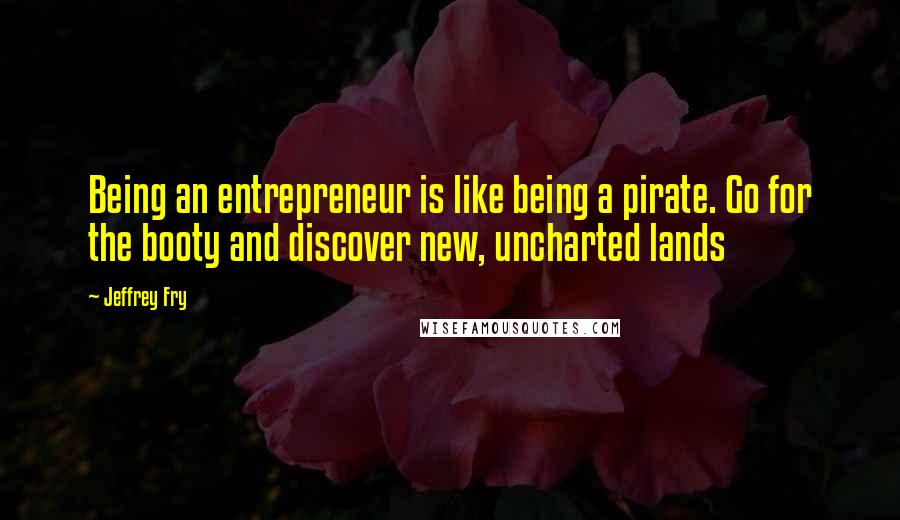 Jeffrey Fry Quotes: Being an entrepreneur is like being a pirate. Go for the booty and discover new, uncharted lands