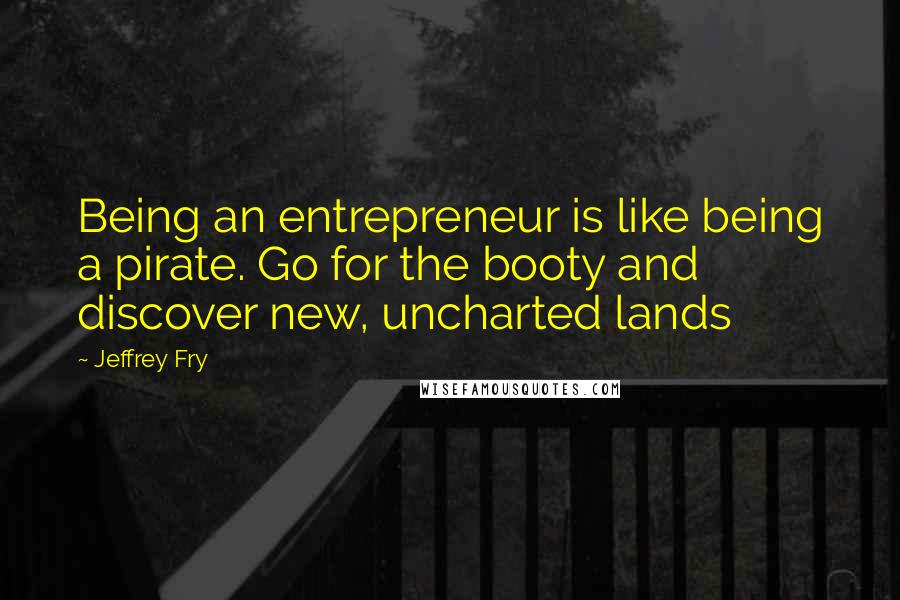 Jeffrey Fry Quotes: Being an entrepreneur is like being a pirate. Go for the booty and discover new, uncharted lands