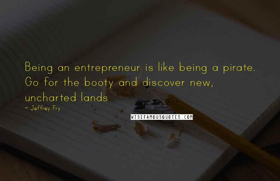 Jeffrey Fry Quotes: Being an entrepreneur is like being a pirate. Go for the booty and discover new, uncharted lands