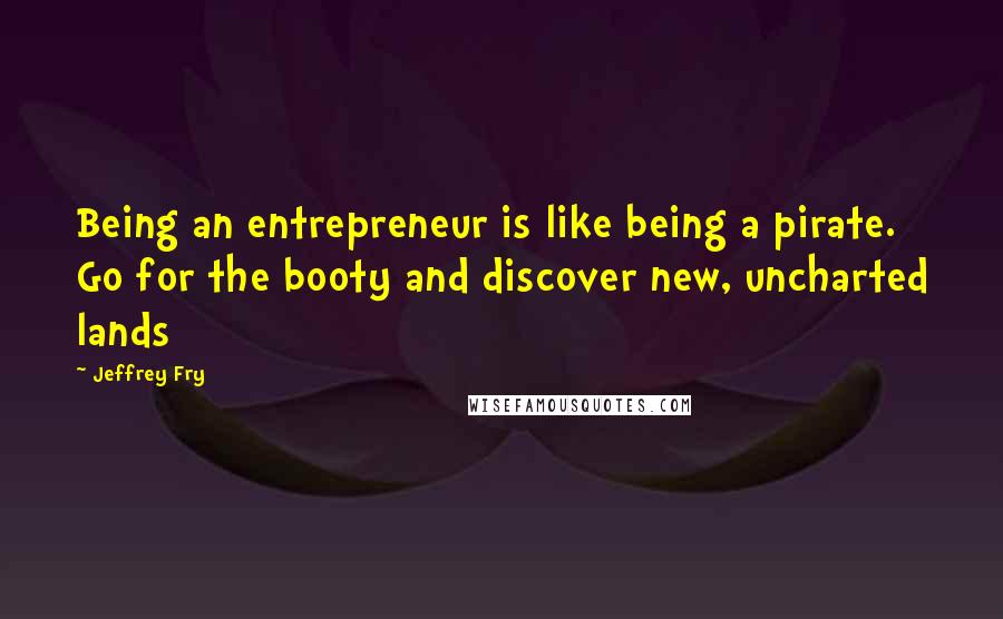 Jeffrey Fry Quotes: Being an entrepreneur is like being a pirate. Go for the booty and discover new, uncharted lands