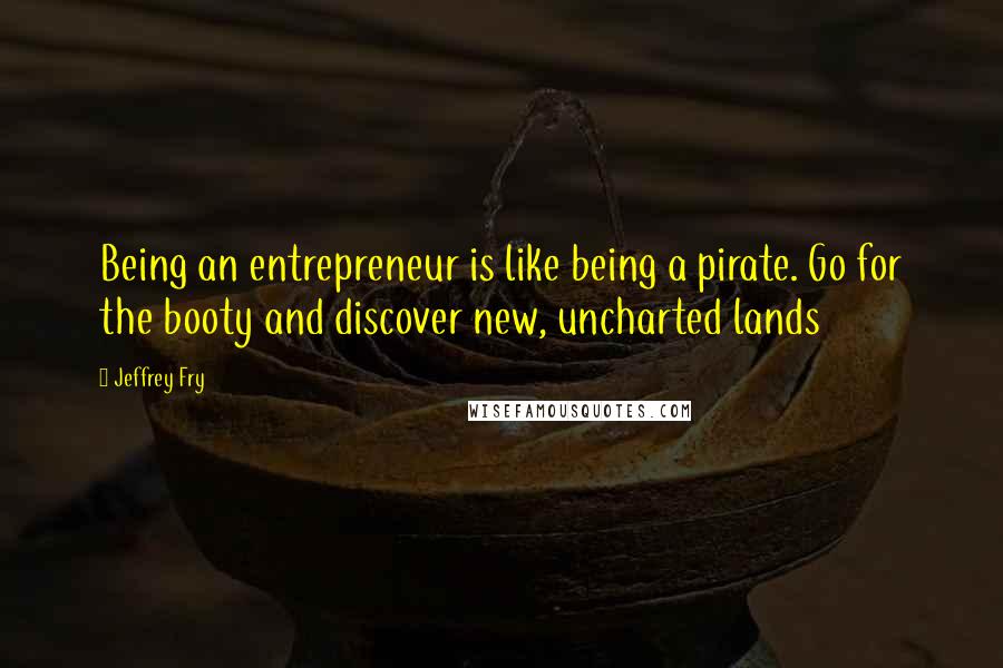 Jeffrey Fry Quotes: Being an entrepreneur is like being a pirate. Go for the booty and discover new, uncharted lands