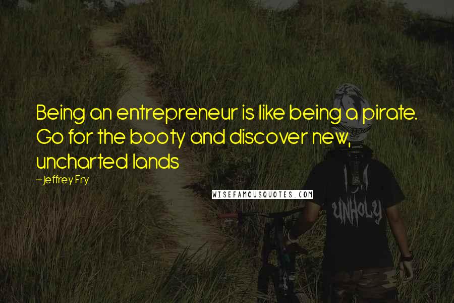 Jeffrey Fry Quotes: Being an entrepreneur is like being a pirate. Go for the booty and discover new, uncharted lands