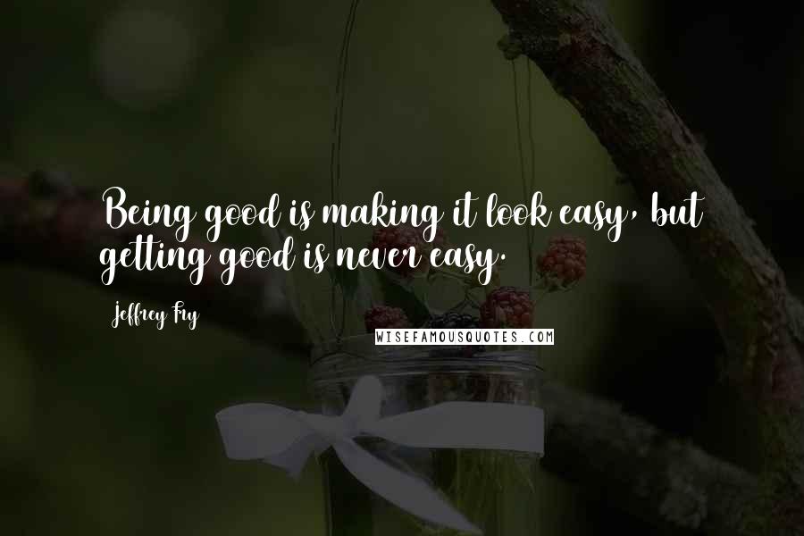 Jeffrey Fry Quotes: Being good is making it look easy, but getting good is never easy.