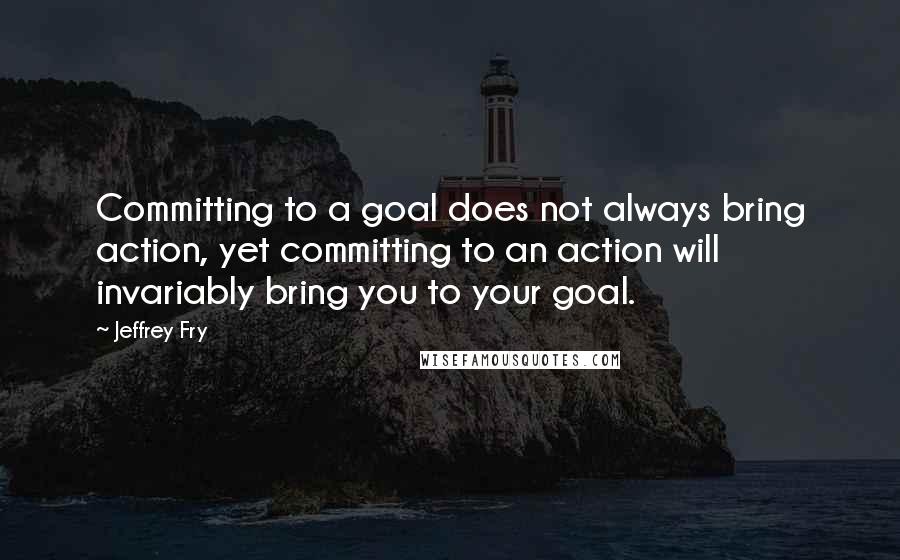 Jeffrey Fry Quotes: Committing to a goal does not always bring action, yet committing to an action will invariably bring you to your goal.