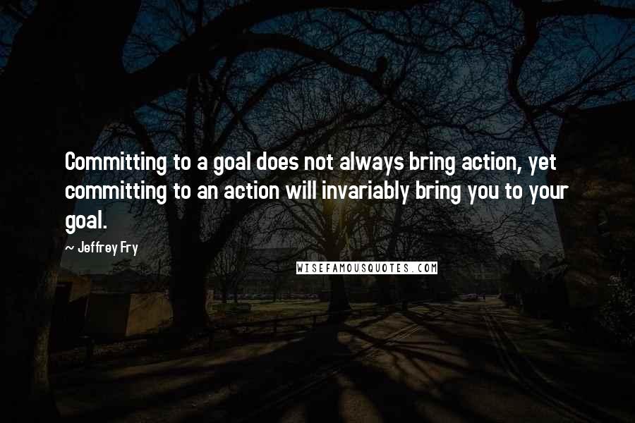 Jeffrey Fry Quotes: Committing to a goal does not always bring action, yet committing to an action will invariably bring you to your goal.