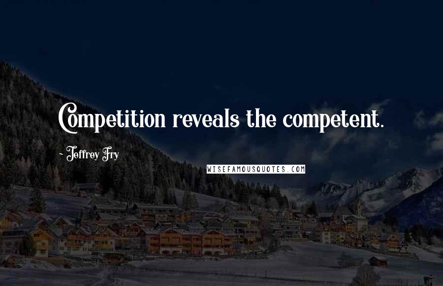 Jeffrey Fry Quotes: Competition reveals the competent.