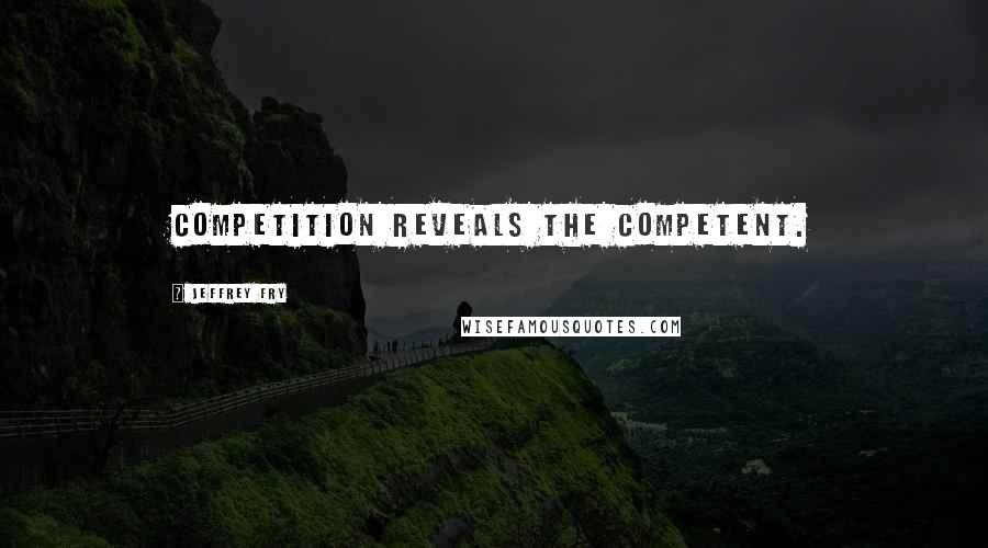 Jeffrey Fry Quotes: Competition reveals the competent.