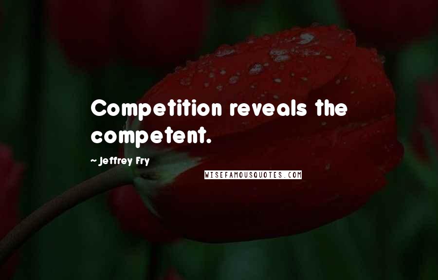 Jeffrey Fry Quotes: Competition reveals the competent.