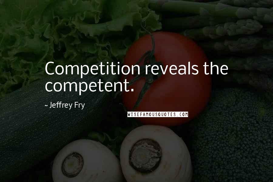 Jeffrey Fry Quotes: Competition reveals the competent.