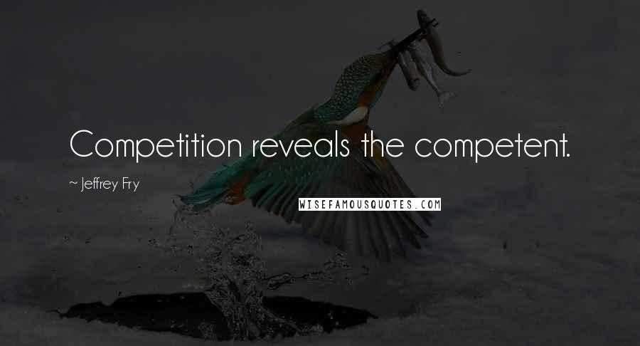 Jeffrey Fry Quotes: Competition reveals the competent.