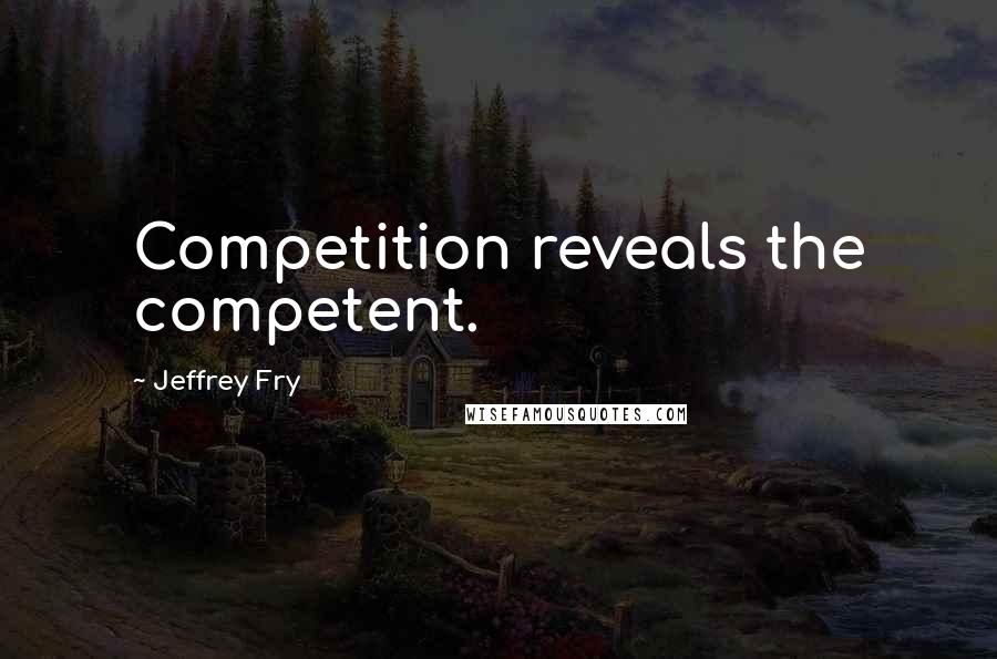 Jeffrey Fry Quotes: Competition reveals the competent.