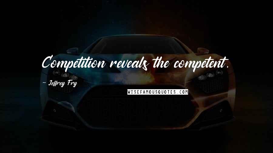 Jeffrey Fry Quotes: Competition reveals the competent.