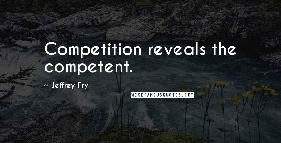 Jeffrey Fry Quotes: Competition reveals the competent.