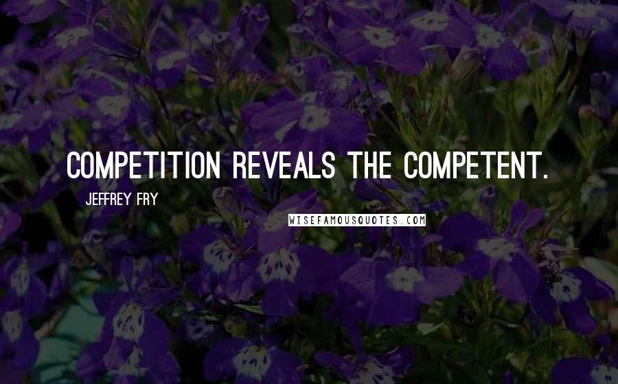 Jeffrey Fry Quotes: Competition reveals the competent.