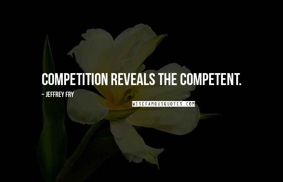 Jeffrey Fry Quotes: Competition reveals the competent.