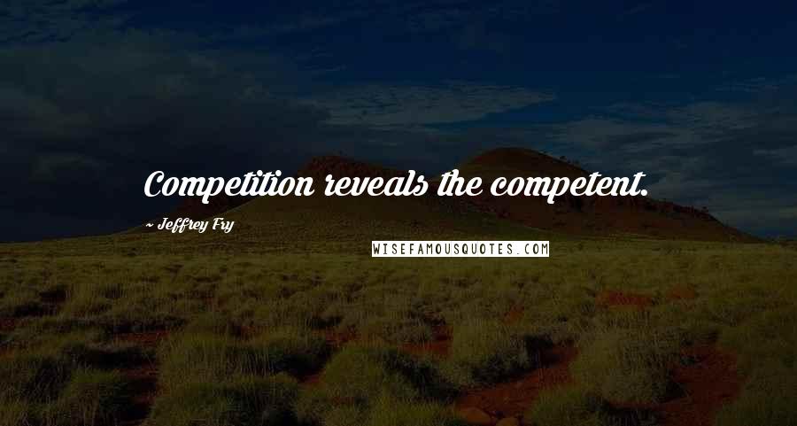 Jeffrey Fry Quotes: Competition reveals the competent.