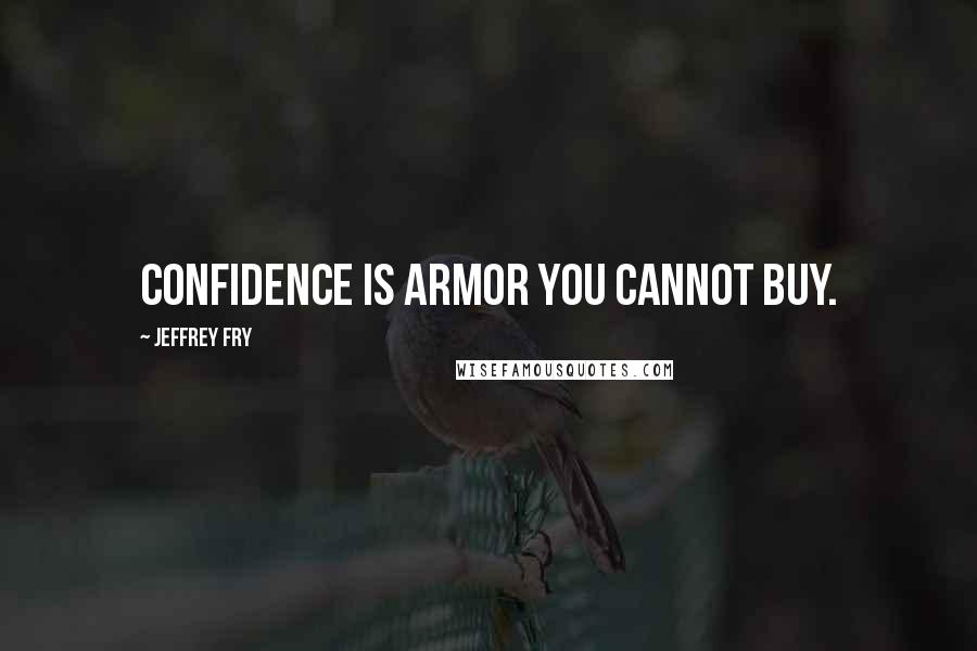 Jeffrey Fry Quotes: Confidence is armor you cannot buy.