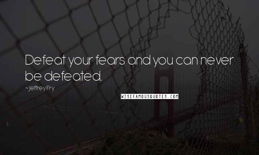 Jeffrey Fry Quotes: Defeat your fears and you can never be defeated.