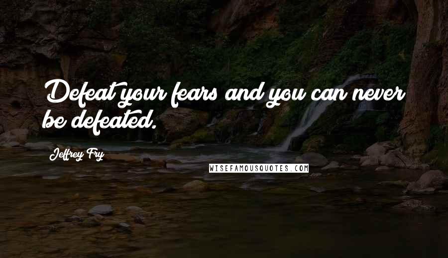 Jeffrey Fry Quotes: Defeat your fears and you can never be defeated.